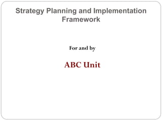 Strategy Planning and Implementation
             Framework


              For and by


             ABC Unit
 
