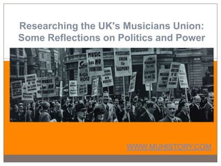 Researching the UK's Musicians Union:
Some Reflections on Politics and Power
WWW.MUHISTORY.COM
 