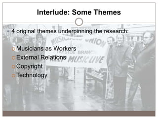Interlude: Some Themes
 4 original themes underpinning the research:
 Musicians as Workers
 External Relations
 Copyri...