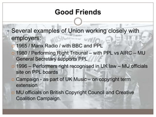 Good Friends
 Several examples of Union working closely with
employers:
 1965 / Manx Radio / with BBC and PPL
 1980 / P...