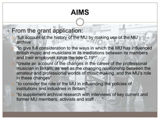 AIMS
 From the grant application:
 “full account of the history of the MU by making use of the MU
archive
 “to give ful...