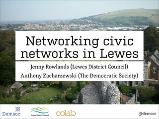 Networking civic
networks in Lewes
Jenny Rowlands (Lewes District Council)
Anthony Zacharzewski (

e Democratic Society)

@demsoc
@demsoc

 