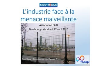 L’industrie face à la
menace malveillante
Association PARI
Strasbourg - Vendredi 1er avril 2016
1
David Kapp – Rédacteur en chef Face au Risque
 