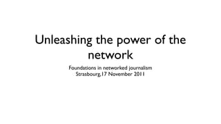 Unleashing the power of the
         network
      Foundations in networked journalism
         Strasbourg,17 November 2011
 