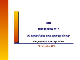 ENTI
STRASBOURG 2010
50 propositions pour changer de cap
Fifty proposals to change course
18 novembre 2010
 