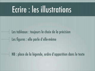 Ecrire : les illustrations

Les tableaux : toujours le choix de la précision
Les ﬁgures : elle parle d’elle-même


NB : place de la légende, ordre d’apparition dans le texte
 