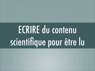 ECRIRE du contenu
scientiﬁque pour être lu
 