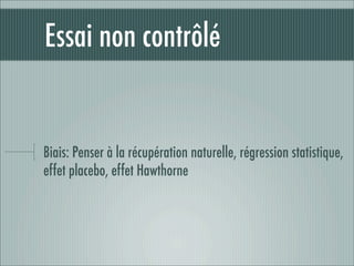 Essai non contrôlé


Biais: Penser à la récupération naturelle, régression statistique,
effet placebo, effet Hawthorne
 