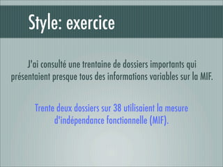 Style: exercice
     J'ai consulté une trentaine de dossiers importants qui
présentaient presque tous des informations variables sur la MIF.


       Trente deux dossiers sur 38 utilisaient la mesure
             d'indépendance fonctionnelle (MIF).
 