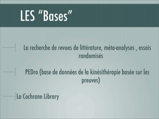 LES “Bases”

   La recherche de revues de littérature, méta-analyses , essais
                            randomisés

   PEDro (base de données de la kinésithérapie basée sur les
                           preuves)

La Cochrane Library
 