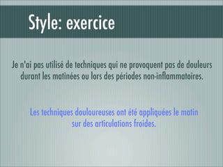 Style: exercice
Je n'ai pas utilisé de techniques qui ne provoquent pas de douleurs
   durant les matinées ou lors des périodes non-inﬂammatoires.


      Les techniques douloureuses ont été appliquées le matin
                    sur des articulations froides.
 