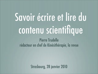 Savoir écrire et lire du
 contenu scientiﬁque
                Pierre Trudelle
 rédacteur en chef de Kinésithérapie, la revue




         Strasbourg, 28 janvier 2010
 