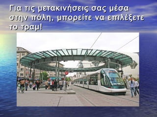 Για τις μετακινήσεις σας μέσαΓια τις μετακινήσεις σας μέσα
στην πόλη, μπορείτε να επιλέξετεστην πόλη, μπορείτε να επιλέξετε
το τραμ!το τραμ!
 