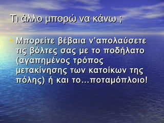 Τι άλλο μπορώ να κάνωΤι άλλο μπορώ να κάνω ;;
• Μπορείτε βέβαια ν’απολαύσετεΜπορείτε βέβαια ν’απολαύσετε
τις βόλτες σας με το ποδήλατοτις βόλτες σας με το ποδήλατο
(αγαπημένος τρόπος(αγαπημένος τρόπος
μετακίνησης των κατοίκων τηςμετακίνησης των κατοίκων της
πόλης) ή και το…ποταμόπλοιο!πόλης) ή και το…ποταμόπλοιο!
 