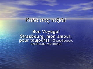Καλό σας ταξίδι!Καλό σας ταξίδι!
Bon Voyage!Bon Voyage!
Strasbourg, mon amour,Strasbourg, mon amour,
pour toujours!pour toujours! (=(=Στρασβούργο,Στρασβούργο,
αγάπη μου, για πάντα)αγάπη μου, για πάντα)
 