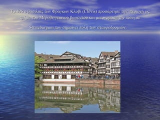 Το 496 ο βασιλιάς των Φράγκων Κλοβί (Clovis) προσάρτησε τηνΤο 496 ο βασιλιάς των Φράγκων Κλοβί (Clovis) προσάρτησε την περιοχή ωςπεριοχή ως
τμήμα του Μεροβιγγειανού βασιλείου και μετονόμασε την πόλη σετμήμα του Μεροβιγγειανού βασιλείου και μετονόμασε την πόλη σε
Strateburgum που σημαίνει πόλη των σταυροδρομιών.Strateburgum που σημαίνει πόλη των σταυροδρομιών.
 