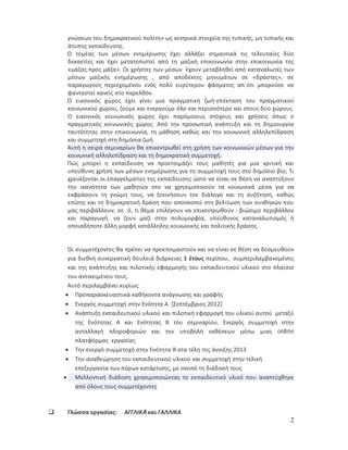 γνώσεων του δημοκρατικού πολίτη» ως κεντρικά στοιχεία της τυπικής, μη τυπικής και
     άτυπης εκπαίδευσης.
     Ο τομέας των μέσων ενημέρωσης έχει αλλάξει σημαντικά τις τελευταίες δύο
     δεκαετίες και έχει μετατοπιστεί από τη μαζική επικοινωνία στην επικοινωνία της
     «μάζας προς μάζα». Οι χρήστες των μέσων έχουν μεταβληθεί από καταναλωτές των
     μέσων μαζικής ενημέρωσης , από αποδέκτες μηνυμάτων σε «δράστες», σε
     παραγωγούς περιεχομένου ενός πολύ ευρύτερου φάσματος απ΄ότι μπορούσε να
     φανταστεί κανείς στο παρελθόν.
     Ο εικονικός χώρος έχει γίνει μια πραγματική ζωή-επέκταση του πραγματικού
     κοινωνικού χώρου, ζούμε και ενεργούμε όλο και περισσότερο και στους δύο χώρους.
     Ο εικονικός κοινωνικός χώρος έχει παρόμοιους στόχους και χρήσεις όπως ο
     πραγματικός κοινωνικός χώρος. Από την προσωπική ανάπτυξη και τη δημιουργία
     ταυτότητας στην επικοινωνία, τη μάθηση καθώς και την κοινωνική αλληλεπίδραση
     και συμμετοχή στη δημόσια ζωή.
     Αυτή η σειρά σεμιναρίων θα επικεντρωθεί στη χρήση των κοινωνικών μέσων για την
     κοινωνική αλληλεπίδραση και τη δημοκρατική συμμετοχή.
     Πώς μπορεί η εκπαίδευση να προετοιμάζει τους μαθητές για μια κριτική και
     υπεύθυνη χρήση των μέσων ενημέρωσης για τη συμμετοχή τους στο δημόσιο βίο; Τι
     χρειάζονται οι επαγγελματίες της εκπαίδευσης ώστε να είναι σε θέση να αναπτύξουν
     την ικανότητα των μαθητών στο να χρησιμοποιούν τα κοινωνικά μέσα για να
     εκφράσουν τη γνώμη τους, να ξεκινήσουν τον διάλογο και τη συζήτηση, καθώς
     επίσης και τη δημοκρατική δράση που αποσκοπεί στη βελτίωση των συνθηκών που
     μας περιβάλλουν, σε ό, τι θέμα επιλέγουν να επικεντρωθούν : βιώσιμο περιβάλλον
     και παραγωγή, να ζουν μαζί στην πολυμορφία, υπεύθυνος καταναλωτισμός ή
     οποιαδήποτε άλλη μορφή κατάλληλης κοινωνικής και πολιτικής δράσης.


      Οι συμμετέχοντες θα πρέπει να προετοιμαστούν και να είναι σε θέση να δεσμευθούν
      για διεθνή συνεργατική δουλειά διάρκειας 1 έτους περίπου, συμπεριλαμβανομένης
      και της ανάπτυξης και πιλοτικής εφαρμογής του εκπαιδευτικού υλικού στο πλαίσιο
      του αντικειμένου τους.
      Αυτό περιλαμβάνει κυρίως:
      Προπαρασκευαστικά καθήκοντα ανάγνωσης και γραφής
      Ενεργός συμμετοχή στην Ενότητα Α (Σεπτέμβριος 2012)
      Ανάπτυξη εκπαιδευτικού υλικού και πιλοτική εφαρμογή του υλικού αυτού μεταξύ
         της Ενότητας Α και Ενότητας Β του σεμιναρίου. Ενεργός συμμετοχή στην
         ανταλλαγή πληροφοριών και την υποβολή εκθέσεων μέσω μιας online
         πλατφόρμας εργασίας
      Την ενεργό συμμετοχή στην Ενότητα Β στα τέλη της άνοιξης 2013
      Την αναθεώρηση του εκπαιδευτικού υλικού και συμμετοχή στην τελική
         επεξεργασία των πόρων κατάρτισης, με σκοπό τη διάδοσή τους
     Μελλοντική διάδοση χρησιμοποιώντας το εκπαιδευτικό υλικό που αναπτύχθηκε
         από όλους τους συμμετέχοντες



    Γλώσσα εργασίας:    ΑΓΓΛΙΚA και ΓΑΛΛΙΚΑ
                                                                                    2
 