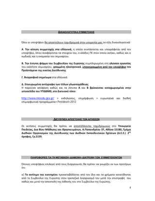 ΔΙΚΑΙΟΛΟΓΗΤΙΚΑ ΣΥΜΜΕΤΟΧΗΣ


Όλοι οι υποψήφιοι θα αποστείλουν ταχυδρομικά στην υπηρεσία μας τα εξής δικαιολογητικά:

Α. Την αίτηση συμμετοχής στα ελληνικά, η οποία συντάσσεται και υπογράφεται από τον
υποψήφιο, όπου αναφέρονται τα στοιχεία του, ο κλάδος ΠΕ στον οποίο ανήκει, καθώς και ο
κωδικός και η ονομασία του σεμιναρίου.

Β. Την έντυπη φόρμα του Συμβουλίου της Ευρώπης συμπληρωμένη στη γλώσσα εργασίας
του εκάστοτε σεμιναρίου, γραμμένη ηλεκτρονικά, υπογεγραμμένη από τον υποψήφιο τον
Προϊστάμενο της οικείας Διεύθυνσης

Γ. Βιογραφικό σημείωμα στα ελληνικά.

Δ. Επικυρωμένα αντίγραφα των τίτλων γλωσσομάθειας
Η παρούσα απόφαση καθώς και τα έντυπα Α και Β βρίσκονται καταχωρισμένα στην
ιστοσελίδα του ΥΠΔΒΜΘ, στο δικτυακό τόπο:

http://www.minedu.gov.gr/ > εκδηλώσεις, επιμόρφωση > ευρωπαϊκά            και διεθνή
επιμορφωτικά προγράμματα> Pestalozzi>2012




                         ΔΙΕΥΘΥΝΣΗ ΑΠΟΣΤΟΛΗΣ ΤΩΝ ΑΙΤΗΣΕΩΝ

Οι αιτήσεις συμμετοχής θα πρέπει να αποστέλλονται ταχυδρομικώς στο Υπουργείο
Παιδείας, Δια Βίου Μάθησης και Θρησκευμάτων, Α.Παπανδρέου 37, Αθήνα 15180,.Τμήμα
Διεθνών Οργανισμών της Διεύθυνσης των Διεθνών Εκπαιδευτικών Σχέσεων (Δ.Ε.Σ.), 2ος
όροφος, Γρ.2159.




       ΠΛΗΡΟΦΟΡΙΕΣ ΓΙΑ ΤΗ ΜΕΤΑΒΑΣΗ- ΔΙΑΜΟΝΗ- ΔΙΑΤΡΟΦΗ ΤΩΝ ΣΥΜΜΕΤΕΧΟΝΤΩΝ

Όποιος υποψήφιος επιλεγεί από τους διοργανωτές θα πρέπει να γνωρίζει εκ των προτέρων
ότι:

α) Το αντίτιμο του εισιτηρίου προκαταβάλλεται από τον ίδιο και τα χρήματα κατατίθενται
από το Συμβούλιο της Ευρώπης στον τραπεζικό λογαριασμό του μετά την επιστροφή του
καθώς και μετά την αποστολή της έκθεσής του στο Συμβούλιο της Ευρώπης.

                                                                                     4
 