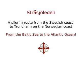 Stråsjöleden

 A pilgrim route from the Swedish coast
  to Trondheim on the Norwegian coast

From the Baltic Sea to the Atlantic Ocean!
 