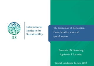 The Economics of Restoration:
Costs, benefits, scale and
spatial aspects

Bernardo BN Strassburg
Agnieszka E Latawiec

Global Landscape Forum, 2013

 