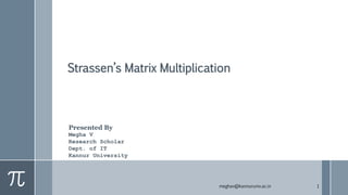 Strassen’s Matrix Multiplication
meghav@kannuruniv.ac.in 1
Presented By
Megha V
Research Scholar
Dept. of IT
Kannur University
 