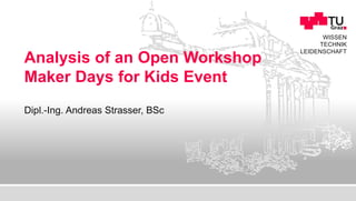 WISSEN
TECHNIK
LEIDENSCHAFT
Analysis of an Open Workshop
Maker Days for Kids Event
Dipl.-Ing. Andreas Strasser, BSc
 