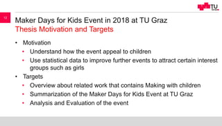 Maker Days for Kids Event in 2018 at TU Graz
Thesis Motivation and Targets
• Motivation
• Understand how the event appeal ...