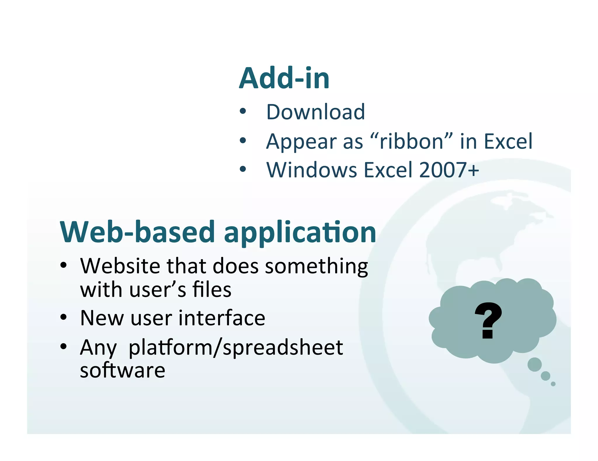 Add-­‐in	
  	
  
                        •  Download	
  
                        •  Appear	
  as	
  “ribbon”	
  in	
  Excel	
  
                        •  Windows	
  Excel	
  2007+	
  

Web-­‐based	
  applicaEon	
  	
  
•  Website	
  that	
  does	
  something	
  
   with	
  user’s	
  ﬁles	
  
•  New	
  user	
  interface	
  
•  Any	
  	
  plaSorm/spreadsheet	
  
                                                           ?
   soUware	
  
 