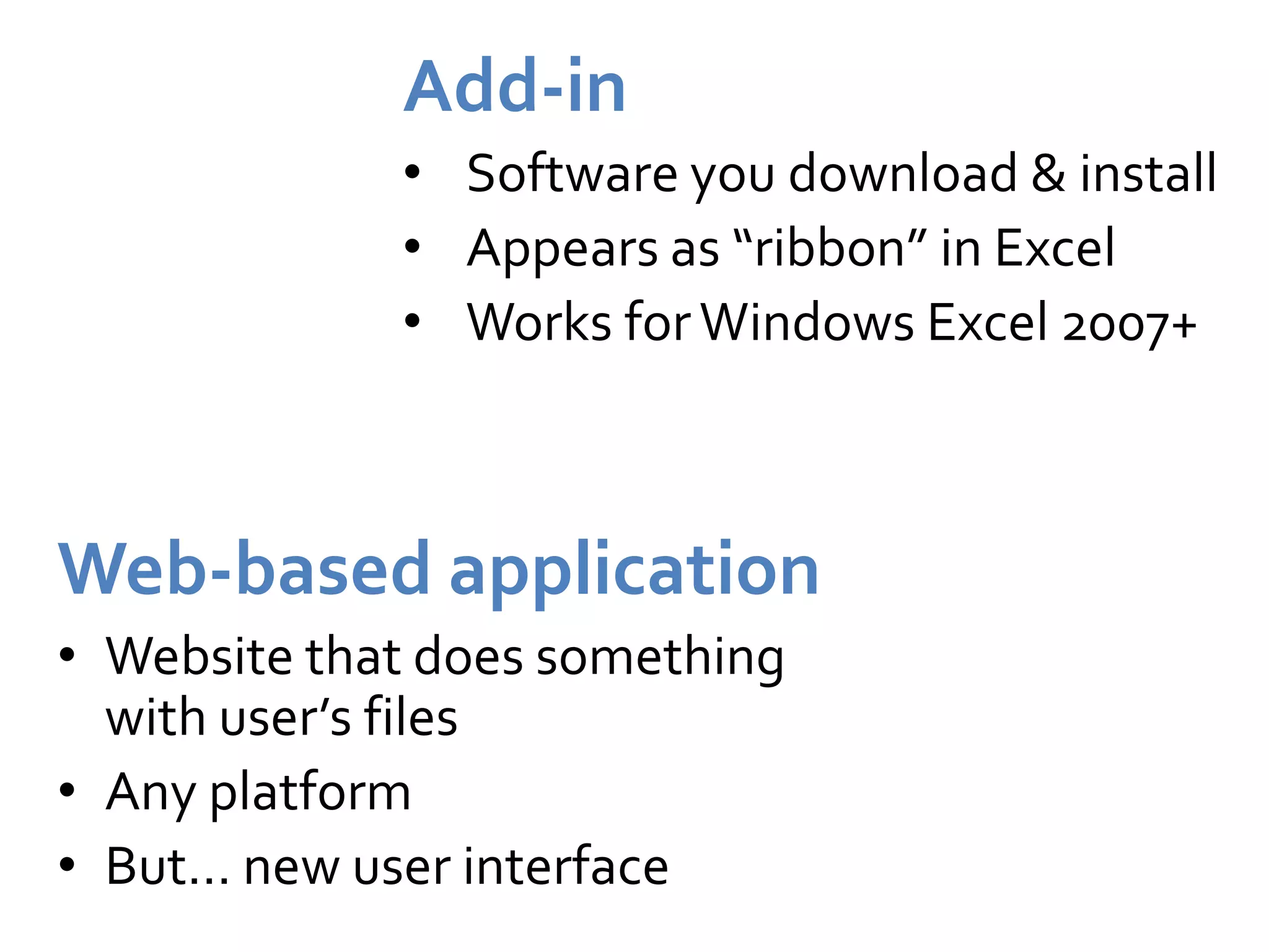 Add-in
             • Software you download & install
             • Appears as “ribbon” in Excel
             • Works for Windows Excel 2007+



Web-based application
• Website that does something
  with user’s files
• Any platform
• But… new user interface
 