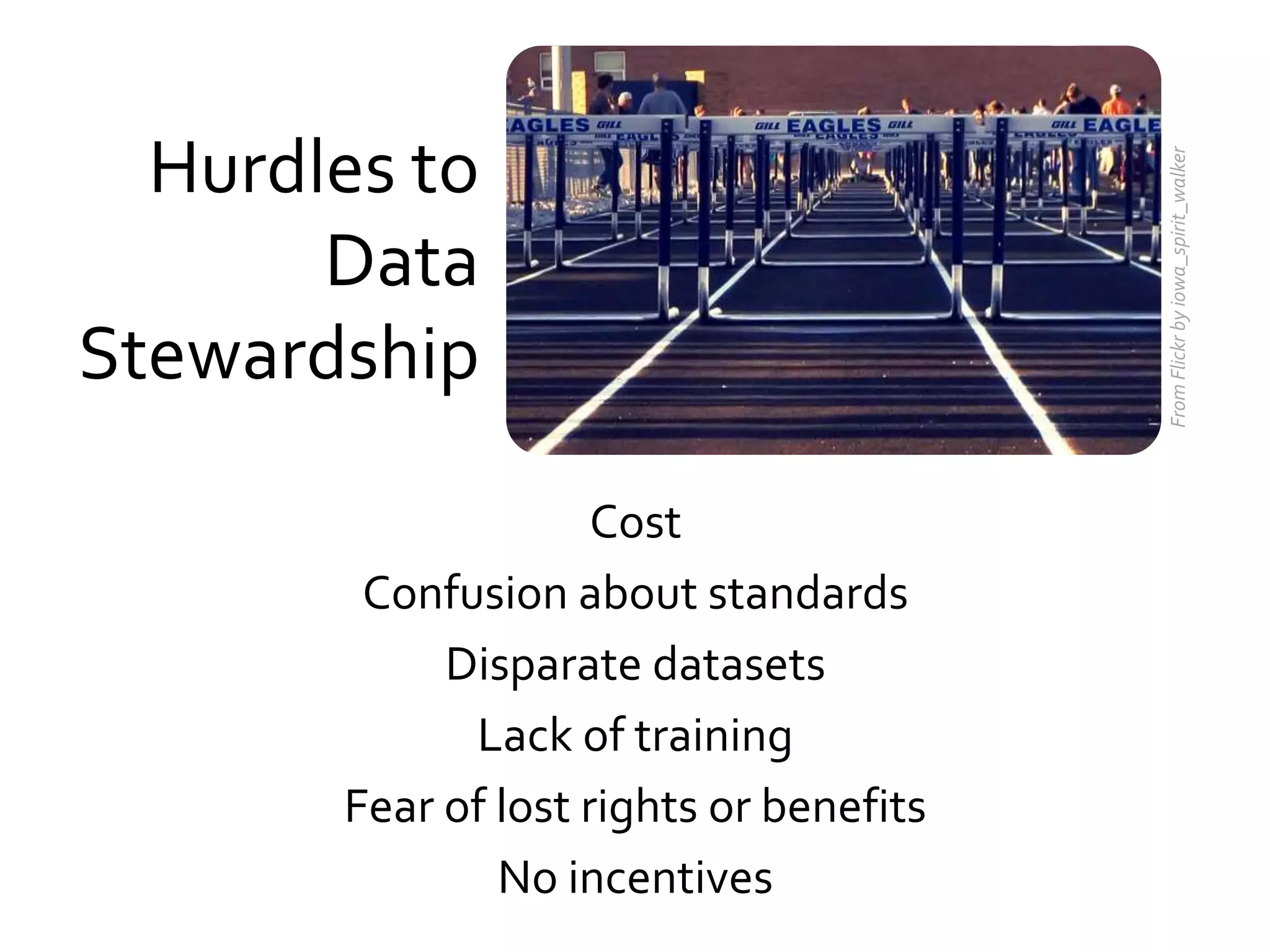 Hurdles to




                                         From Flickr by iowa_spirit_walker
       Data
Stewardship

                     Cost
        Confusion about standards
            Disparate datasets
             Lack of training
       Fear of lost rights or benefits
               No incentives
 