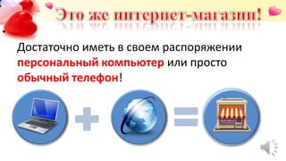 Достаточно иметь в своем распоряжении
персональный компьютер или просто
обычный телефон!
 