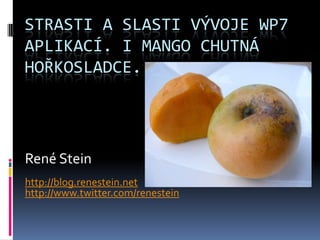 STRASTI A SLASTI VÝVOJE WP7
APLIKACÍ. I MANGO CHUTNÁ
HOŘKOSLADCE.




René Stein
http://blog.renestein.net
http://www.twitter.com/renestein
 