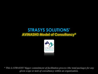 STRASYS SOLUTIONS’
                 AVINASH© Model of Consultancy*




* This is STRASYS’ bigger commitment of facilitation process (the total package) for any
              given scope or task of consultancy within an organization.
 