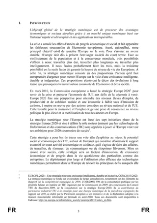 1.

INTRODUCTION
L'objectif global de la stratégie numérique est de procurer des avantages
économiques et sociaux durables grâce à un marché unique numérique basé sur
l'internet rapide et ultrarapide et des applications interopérables.
La crise a annulé les effets d'années de progrès économique et social et fait apparaître
les faiblesses structurelles de l'économie européenne. Aussi, aujourd'hui, notre
principal objectif est-il de remettre l'Europe sur la voie. Pour s'assurer un avenir
durable, l'Europe doit dès à présent l'envisager au-delà du court terme. Face au
vieillissement de la population et à la concurrence mondiale, trois possibilités
s'offrent à nous: travailler plus dur, travailler plus longtemps ou travailler plus
intelligemment. Il nous faudra probablement faire les trois, mais la troisième
possibilité est la seule façon de garantir la hausse du niveau de vie des Européens. À
cette fin, la stratégie numérique consiste en des propositions d'action qu'il faut
entreprendre d'urgence pour mettre l'Europe sur la voie d'une croissance intelligente,
durable et intégratrice. Ces propositions planteront le décor des évolutions à long
terme que provoquera la numérisation croissante de l'économie et de la société.
En mars 2010, la Commission européenne a lancé la stratégie Europe 20201 pour
sortir de la crise et préparer l'économie de l'UE aux défis de la décennie à venir.
Europe 2020 fixe une perspective pour atteindre des niveaux élevés d'emploi, de
productivité et de cohésion sociale et une économie à faible taux d'émission de
carbone, à mettre en œuvre par des actions concrètes au niveau national et de l'UE.
Cette bataille pour la croissance et l'emploi exige une prise de conscience au niveau
politique le plus élevé et la mobilisation de tous les acteurs en Europe.
La stratégie numérique pour l'Europe est l'une des sept initiatives phare de la
stratégie Europe 2020 et vise à définir le rôle moteur éminent que les technologies de
l'information et des communications (TIC) sont appelées à jouer si l'Europe veut voir
ses ambitions pour 2020 couronnées de succès2.
Cette stratégie a pour but de tracer une voie afin d'exploiter au mieux le potentiel
social et économique des TIC, surtout de l'internet qui constitue désormais le support
essentiel de toute activité économique et sociétale, qu'il s'agisse de faire des affaires,
de travailler, de s'amuser, de communiquer ou de s'exprimer librement. Mise en
œuvre avec succès, cette stratégie sera un facteur d'innovation, de croissance
économique et de progrès dans la vie quotidienne des particuliers comme des
entreprises. Le déploiement plus large et l'utilisation plus efficace des technologies
numériques permettront donc à l'Europe de relever les principaux défis auxquels elle

1
2

FR

EUROPE 2020 – Une stratégie pour une croissance intelligente, durable et inclusive, COM(2010) 2020.
La stratégie numérique se fonde sur les résultats de larges consultations, notamment sur des éléments du
Rapport sur la compétitivité numérique de 2009, COM(2009) 390; de la consultation publique sur les
priorités futures en matière de TIC organisée par la Commission en 2009; des conclusions du Conseil
TTE de décembre 2009, de la consultation sur la stratégie Europe 2020; de la contribution du
partenariat industriel TIC à la stratégie pour une Europe numérique de la présidence espagnole; du
rapport sur 2015.eu établi par le Parlement européen à son initiative et de la déclaration adoptée à la
réunion ministérielle informelle de Grenade en avril 2010. Tous ces documents sont disponibles à
l'adresse: http://ec.europa.eu/information_society/eeurope/i2010/index_en.htm.

3

FR

 