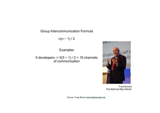 Fred Brooks
The Mythical Man-Month
Group Intercommunication Formula
n(n − 1) / 2
Examples
5 developers -> 5(5 − 1) / 2 = 10 channels
of communication
Source: Craig Brown www.betterproject.net
 