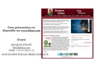 Cette présentation est
disponible sur www.folon.com
(Cours)
SUIVEZ-MOI SUR LES MEDIA SOCIAUX
JACQUES FOLON
folon@folon.com
GSM: + 32 475 98 21 15
 