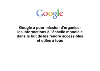 Google a pour mission d'organiser
les informations à l'échelle mondiale
dans le but de les rendre accessibles
et utiles à tous
 