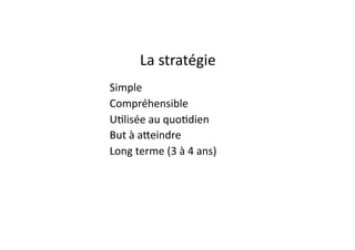 La	stratégie	
• Simple	
• Compréhensible	
• U.lisée	au	quo.dien	
• But	à	a]eindre	
• Long	terme	(3	à	4	ans)
 