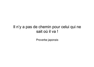 Il n’y a pas de chemin pour celui qui ne
sait où il va !
Proverbe japonais
 