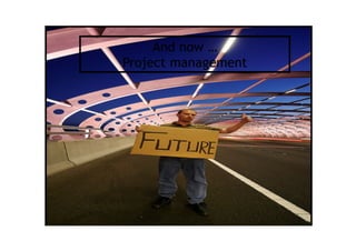 And now …
Project management
 