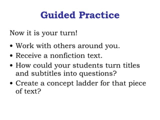 Guided Practice Now it is your turn! Work with others around you. Receive a nonfiction text. How could your students turn titles and subtitles into questions? Create a concept ladder for that piece of text? 