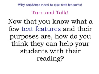 Now that you know what a few  text features  and their purposes are, how do you think they can help your students with their reading? Why students need to use text features! Turn and Talk! 