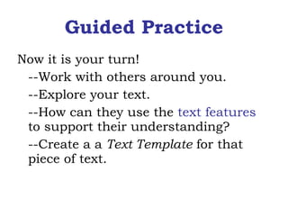 Guided Practice Now it is your turn! --Work with others around you. --Explore your text. --How can they use the  text features  to support their understanding? --Create a a  Text Template  for that piece of text. 