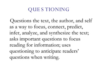 QUESTIONING Questions the text, the author, and self as a way to focus, connect, predict, infer, analyze, and synthesize the text; asks important questions to focus reading for information; uses questioning to anticipate readers’ questions when writing. 