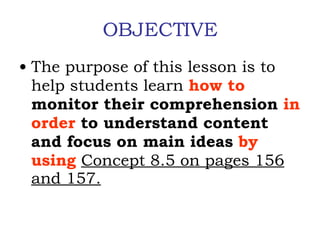 OBJECTIVE The purpose of this lesson is to help students learn  how to  monitor their comprehension  in order  to understand content and focus on main ideas  by using   Concept 8.5 on pages 156 and 157. 
