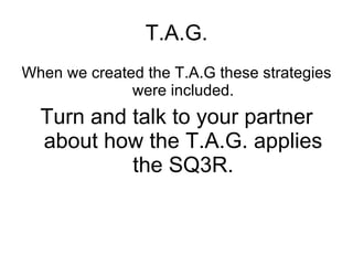 T.A.G. When we created the T.A.G these strategies were included. Turn and talk to your partner about how the T.A.G. applies the SQ3R. 