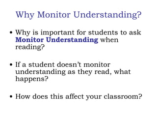Why Monitor Understanding? Why is important for students to ask  Monitor Understanding  when reading? If a student doesn’t monitor understanding as they read, what happens? How does this affect your classroom? 