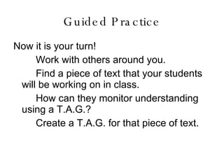 Guided Practice Now it is your turn! Work with others around you. Find a piece of text that your students will be working on in class.  How can they monitor understanding using a T.A.G.? Create a T.A.G. for that piece of text. 