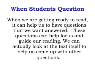 When Students Question When we are getting ready to read, it can help us to have questions that we want answered.  These questions can help focus and guide our reading. We can actually look at the text itself to help us come up with other questions.   