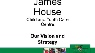 James
House
Child and Youth Care
Centre
Our Vision and
Strategy
 